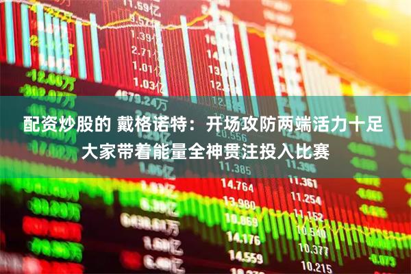 配资炒股的 戴格诺特：开场攻防两端活力十足 大家带着能量全神贯注投入比赛