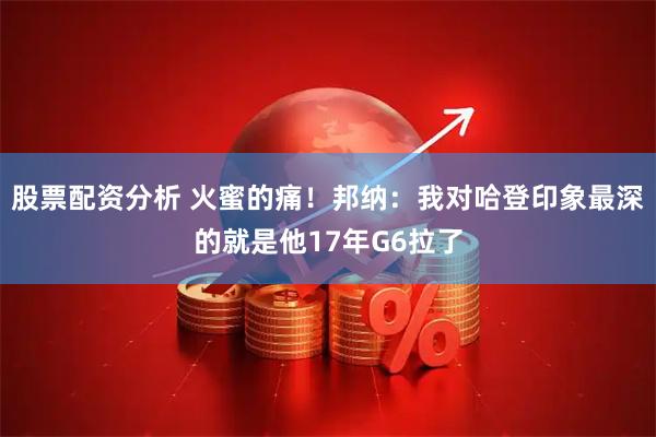 股票配资分析 火蜜的痛！邦纳：我对哈登印象最深的就是他17年G6拉了