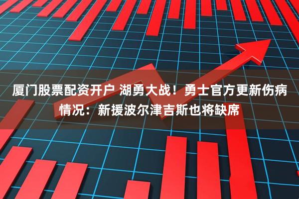 厦门股票配资开户 湖勇大战！勇士官方更新伤病情况：新援波尔津吉斯也将缺席