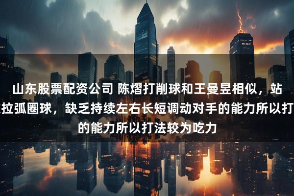 山东股票配资公司 陈熠打削球和王曼昱相似，站位偏后喜欢拉弧圈球，缺乏持续左右长短调动对手的能力所以打法较为吃力