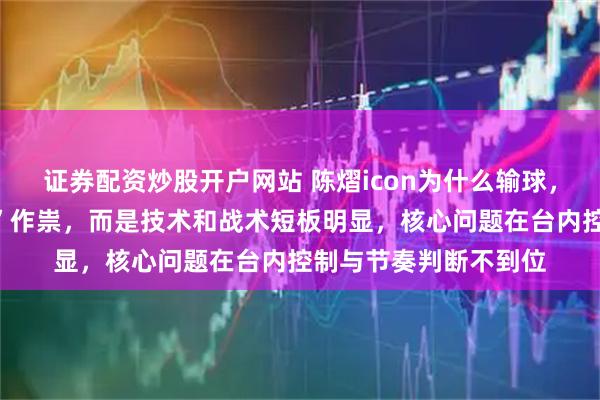 证券配资炒股开户网站 陈熠icon为什么输球，三负桥本绝非“心魔”作祟，而是技术和战术短板明显，核心问题在台内控制与节奏判断不到位
