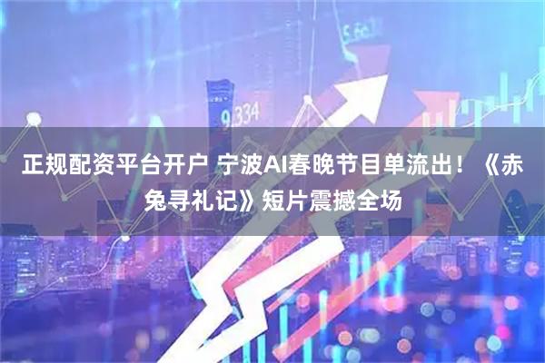 正规配资平台开户 宁波AI春晚节目单流出！《赤兔寻礼记》短片震撼全场