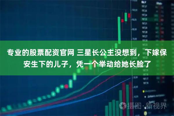 专业的股票配资官网 三星长公主没想到，下嫁保安生下的儿子，凭一个举动给她长脸了