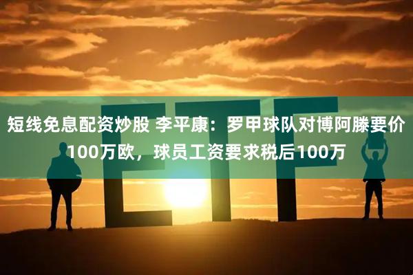 短线免息配资炒股 李平康：罗甲球队对博阿滕要价100万欧，球员工资要求税后100万