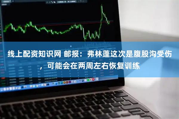线上配资知识网 邮报：弗林蓬这次是腹股沟受伤，可能会在两周左右恢复训练