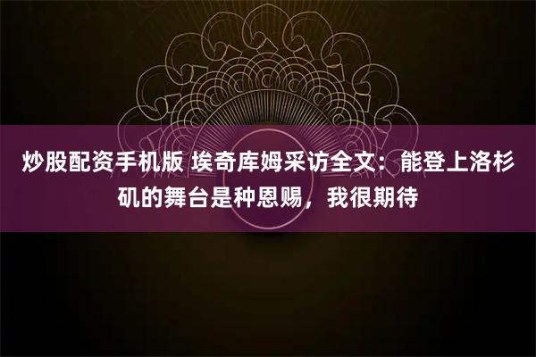 炒股配资手机版 埃奇库姆采访全文：能登上洛杉矶的舞台是种恩赐，我很期待