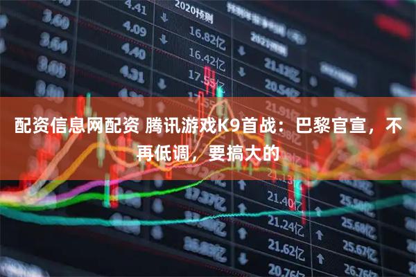 配资信息网配资 腾讯游戏K9首战：巴黎官宣，不再低调，要搞大的