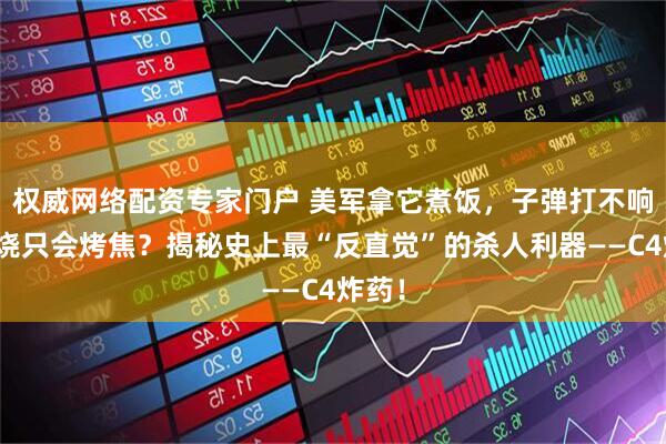权威网络配资专家门户 美军拿它煮饭，子弹打不响、火烧只会烤焦？揭秘史上最“反直觉”的杀人利器——C4炸药！