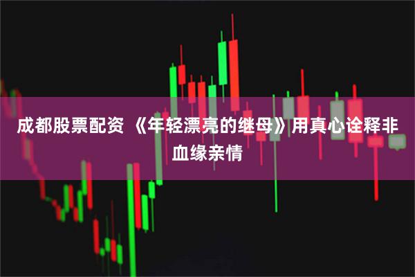 成都股票配资 《年轻漂亮的继母》用真心诠释非血缘亲情