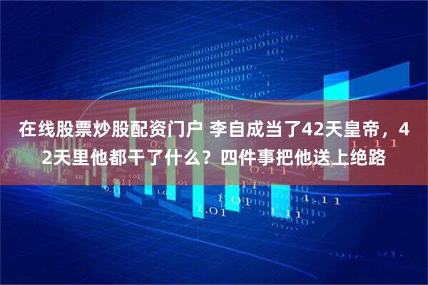 在线股票炒股配资门户 李自成当了42天皇帝，42天里他都干了什么？四件事把他送上绝路