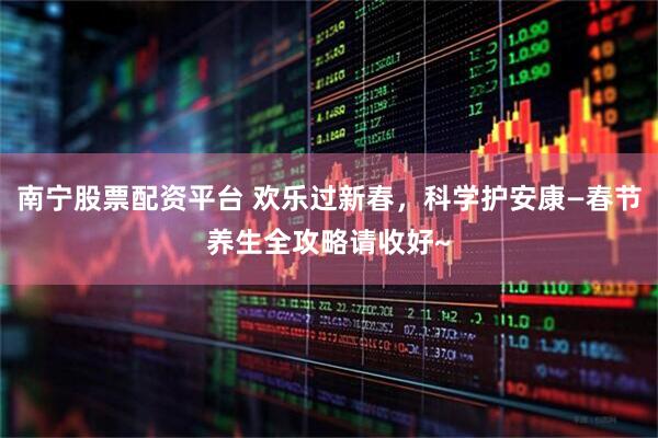 南宁股票配资平台 欢乐过新春，科学护安康—春节养生全攻略请收好~