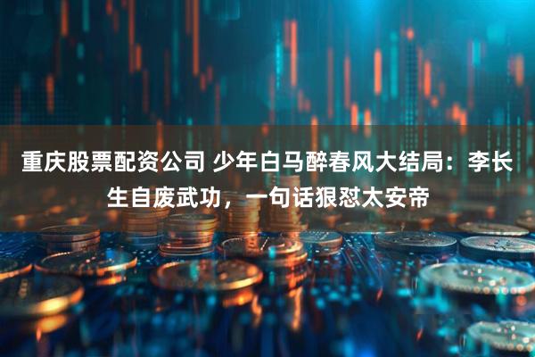 重庆股票配资公司 少年白马醉春风大结局：李长生自废武功，一句话狠怼太安帝