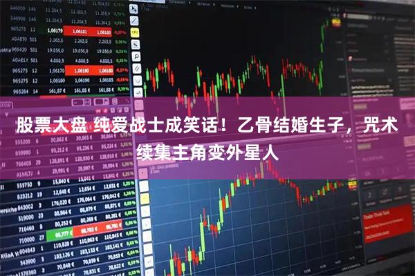 股票大盘 纯爱战士成笑话！乙骨结婚生子，咒术续集主角变外星人