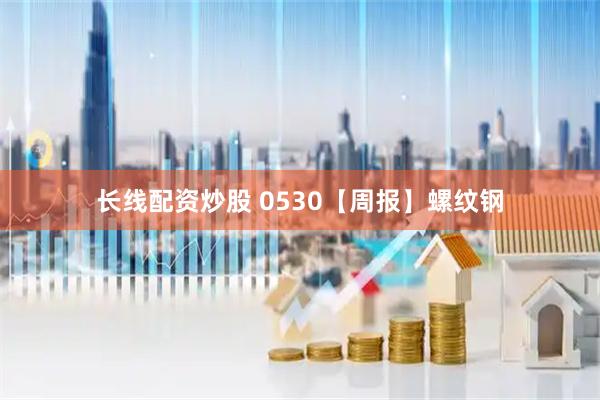 长线配资炒股 0530【周报】螺纹钢