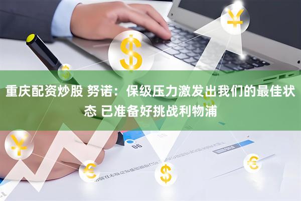 重庆配资炒股 努诺：保级压力激发出我们的最佳状态 已准备好挑战利物浦