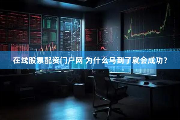 在线股票配资门户网 为什么马到了就会成功？