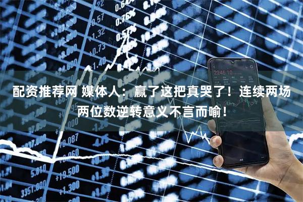 配资推荐网 媒体人：赢了这把真哭了！连续两场两位数逆转意义不言而喻！
