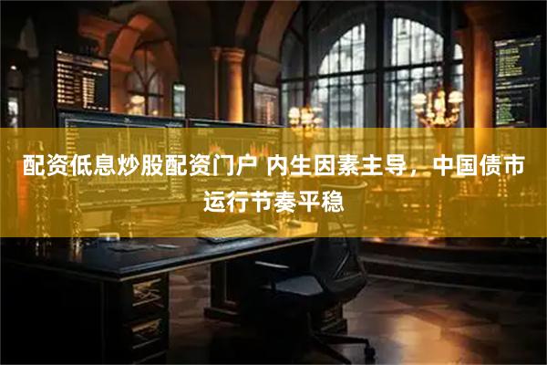 配资低息炒股配资门户 内生因素主导，中国债市运行节奏平稳