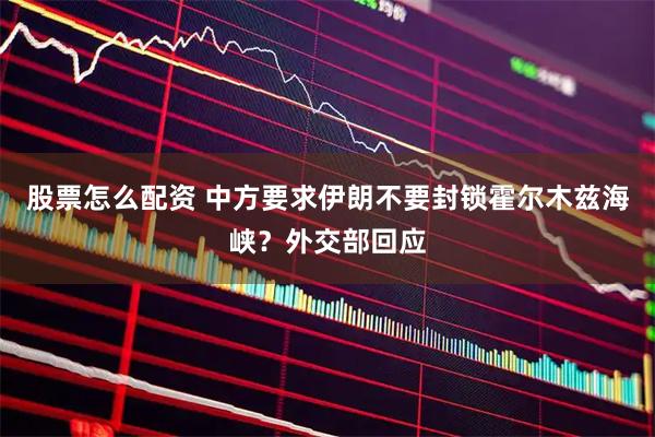 股票怎么配资 中方要求伊朗不要封锁霍尔木兹海峡？外交部回应