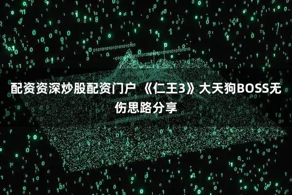配资资深炒股配资门户 《仁王3》大天狗BOSS无伤思路分享