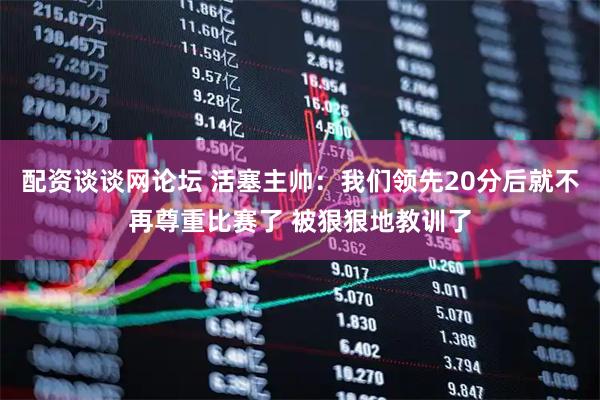 配资谈谈网论坛 活塞主帅：我们领先20分后就不再尊重比赛了 被狠狠地教训了