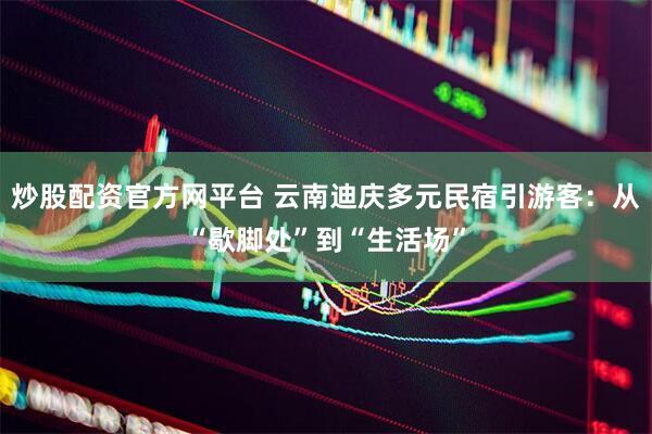 炒股配资官方网平台 云南迪庆多元民宿引游客：从“歇脚处”到“生活场”
