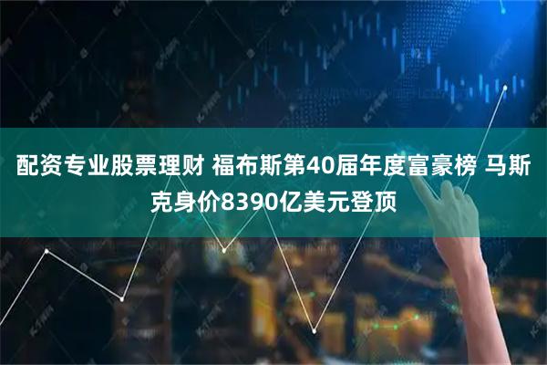 配资专业股票理财 福布斯第40届年度富豪榜 马斯克身价8390亿美元登顶