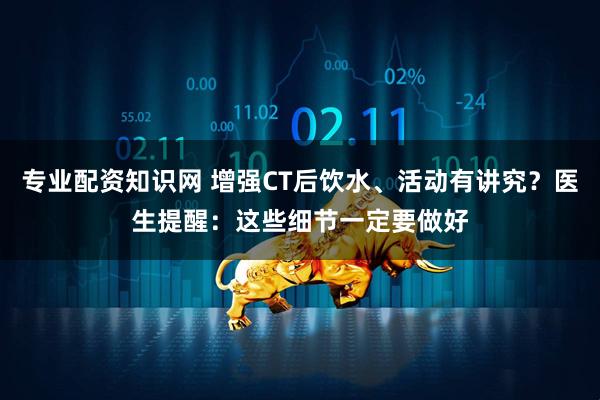 专业配资知识网 增强CT后饮水、活动有讲究？医生提醒：这些细节一定要做好