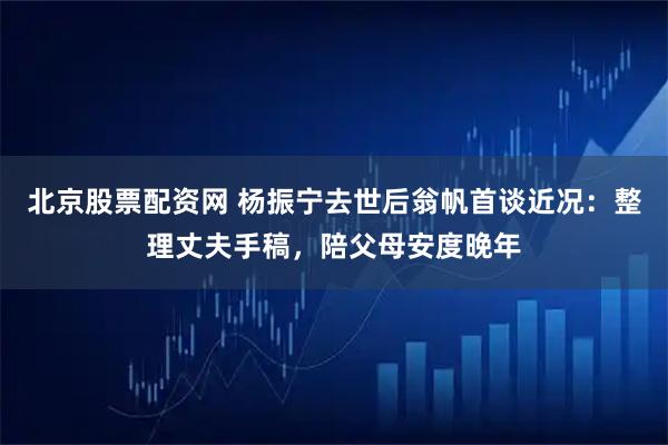 北京股票配资网 杨振宁去世后翁帆首谈近况：整理丈夫手稿，陪父母安度晚年