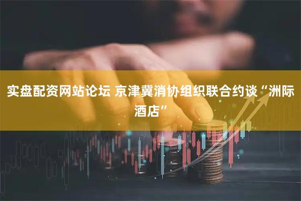 实盘配资网站论坛 京津冀消协组织联合约谈“洲际酒店”