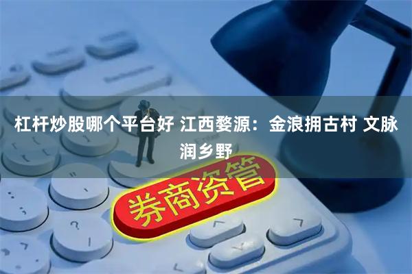 杠杆炒股哪个平台好 江西婺源：金浪拥古村 文脉润乡野