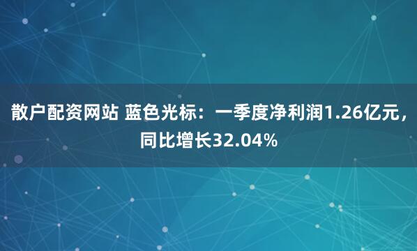 散户配资网站 蓝色光标：一季度净利润1.26亿元，同比增长32.04%