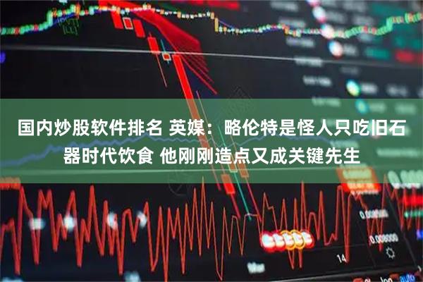 国内炒股软件排名 英媒：略伦特是怪人只吃旧石器时代饮食 他刚刚造点又成关键先生
