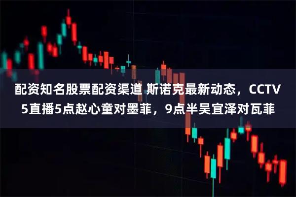 配资知名股票配资渠道 斯诺克最新动态，CCTV5直播5点赵心童对墨菲，9点半吴宜泽对瓦菲