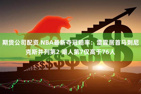 期货公司配资 NBA最新夺冠赔率：雷霆居首马刺尼克斯并列第2 湖人第7仅高于76人