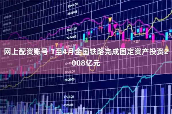 网上配资账号 1至4月全国铁路完成固定资产投资2008亿元