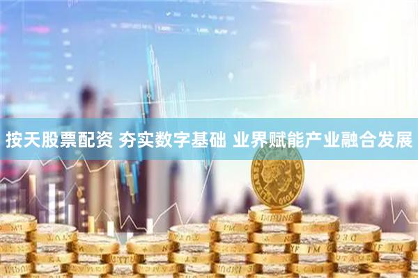 按天股票配资 夯实数字基础 业界赋能产业融合发展