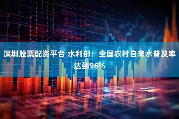 深圳股票配资平台 水利部：全国农村自来水普及率达到96%